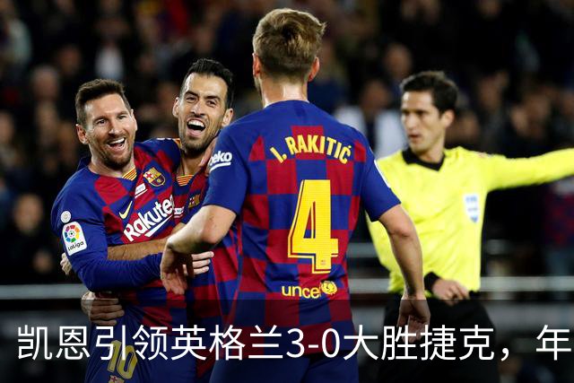凯恩引领英格兰3-0大胜捷克，年轻阵容的挑战与希望
